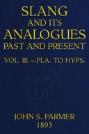 Slang and its analogues past and present, volume III (of 7) : $b A Dictionary, Historical and Comparative, of the Heterodox Speech of all Classes of Society for more than Three Hundred Years. With Synonyms in English, French, German, Italian, etc.