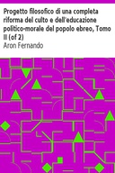 Progetto filosofico di una completa riforma del culto e dell'educazione politico-morale del popolo ebreo, Tomo II (of 2)