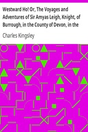 Westward Ho! Or, The Voyages and Adventures of Sir Amyas Leigh, Knight, of Burrough, in the County of Devon, in the Reign of Her Most Glorious Majesty Queen Elizabeth