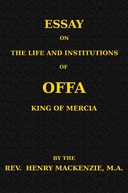 Essay on the Life and Institutions of Offa, King of Mercia, A.D. 755-794