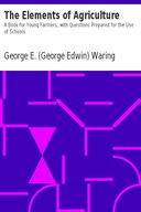 The Elements of Agriculture A Book for Young Farmers, with Questions Prepared for the Use of Schools