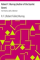 Robert F. Murray (Author of the Scarlet Gown): His Poems; with a Memoir