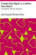 O senhor Dom Miguel I, e a senhora Dona Maria II Comparações, reflexões, desengano