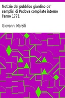 Notizie del pubblico giardino de' semplici di Padova compilate intorno l'anno 1771
