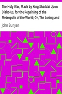 The Holy War, Made by King Shaddai Upon Diabolus, for the Regaining of the Metropolis of the World; Or, The Losing and Taking Again of the Town of Mansoul