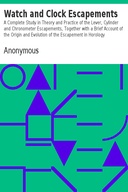 Watch and Clock Escapements A Complete Study in Theory and Practice of the Lever, Cylinder and Chronometer Escapements, Together with a Brief Account of the Origin and Evolution of the Escapement in Horology