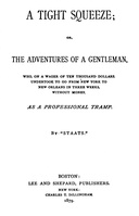 A tight squeeze : $b The adventures of a gentleman, who, on a wager of ten thousand dollars, undertook to go from New York to New Orleans in three weeks without money, as a professional tramp.