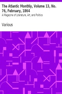 The Atlantic Monthly, Volume 13, No. 76, February, 1864 A Magazine of Literature, Art, and Politics