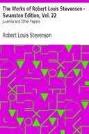 The Works of Robert Louis Stevenson - Swanston Edition, Vol. 22 Juvenilia and Other Papers The Works of Robert Louis Stevenson - Swanston Edition, Vol. 22 Juvenilia and Other Papers