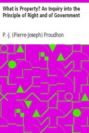What is Property? An Inquiry into the Principle of Right and of Government What is Property? An Inquiry into the Principle of Right and of Government