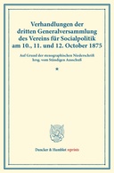 Verhandlungen der dritten Generalversammlung des Vereins für Socialpolitik am 10., 11. und 12. October 1875.
