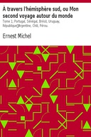 À travers l'hémisphère sud, ou Mon second voyage autour du monde Tome 1; Portugal, Sénégal, Brésil, Uruguay, République Argentine, Chili, Pérou.