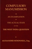 Compulsory manumission : $b Or, an examination of the actual state of the West India question