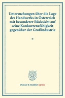Untersuchungen über die Lage des Handwerks in Österreich mit besonderer Rücksicht auf seine Konkurrenzfähigkeit gegenüber der Großindustrie.