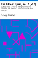 The Bible in Spain, Vol. 2 [of 2] Or, the Journeys, Adventures, and Imprisonments of an Englishman in an Attempt to Circulate the Scriptures in the Peninsula