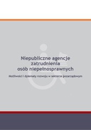 Niepubliczne agencje zatrudnienia osób niepełnosprawnych. Możliwości i dylematy rozwoju w sektorze pozarządowym