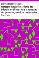 Breves instrucções aos correspondentes da Academia das Sciencias de Lisboa sobre as remessas dos productos, e noticias pertencentes a' Historia da Natureza, para formar hum Museo Nacional