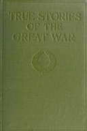 True Stories of The Great War, Volume 1 (of 6) Tales of Adventure-Heroic Deeds-Exploits Told by the Soldiers, Officers, Nurses, Diplomats, Eye Witnesses