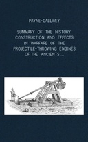 A summary of the history, construction and effects in warfare of the projectile-throwing engines of the ancients with a treatise on the structure, power and management of Turkish and other Oriental bows of mediæval and later times