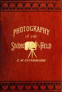 Photography in the Studio and in the Field A Practical Manual Designed as a Companion Alike to the Professional and the Amateur Photographer Photography in the Studio and in the Field A Practical Manual Designed as a Companion Alike to the Professional and the Amateur Photographer