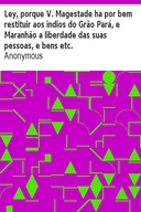 Ley, porque V. Magestade ha por bem restituir aos indios do Grão Pará, e Maranhão a liberdade das suas pessoas, e bens etc.