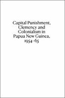 Capital Punishment, Clemency and Colonialism in Papua New Guinea, 1954–65