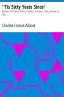 "'Tis Sixty Years Since" Address of Charles Francis Adams; Founders' Day, January 16, 1913