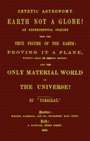 Zetetic astronomy: Earth not a globe! An experimental inquiry into the true figure of the earth etc.