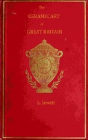 The ceramic art of Great Britain from pre-historic times down to the present day, Volume 1 (of 2) : $b Being a history of the ancient and modern pottery and porcelain works of the kingdom and of their productions of every class