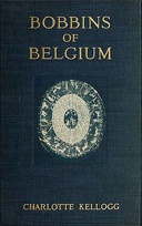 Bobbins of Belgium A book of Belgian lace, lace-workers, lace-schools and lace-villages Bobbins of Belgium A book of Belgian lace, lace-workers, lace-schools and lace-villages
