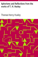 Aphorisms and Reflections from the works of T. H. Huxley Aphorisms and Reflections from the works of T. H. Huxley