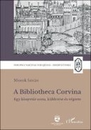 A Bibliotheca Corvina. Egy könyvtár sorsa, küldetése és végzete