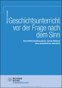 Geschichtsunterricht vor der Frage nach dem Sinn: Geschichts(unter)bewusstsein und die Optionen eines sinnzentrierten Unterrichts