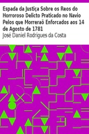 Espada da Justiça Sobre os Reos do Horroroso Delicto Praticado no Navio Pelos que Morreraõ Enforcados aos 14 de Agosto de 1781