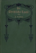 Die Christliche Taufe im Lichte der hl. Schrift und der Geschichte von der Zeit ihrer Entstehung bis auf die Gegenwart