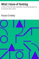 What I know of farming: a series of brief and plain expositions of practical agriculture as an art based upon science